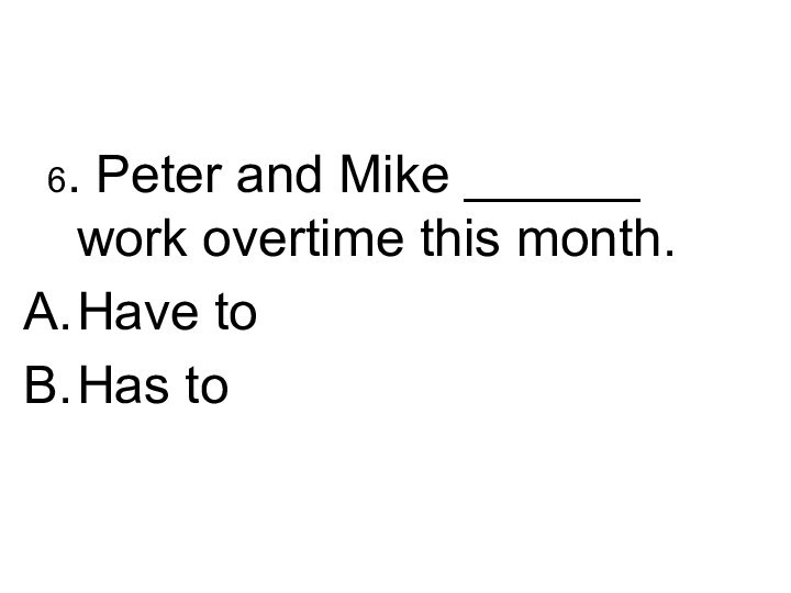 6. Peter and Mike ______ work overtime this month.Have toHas to