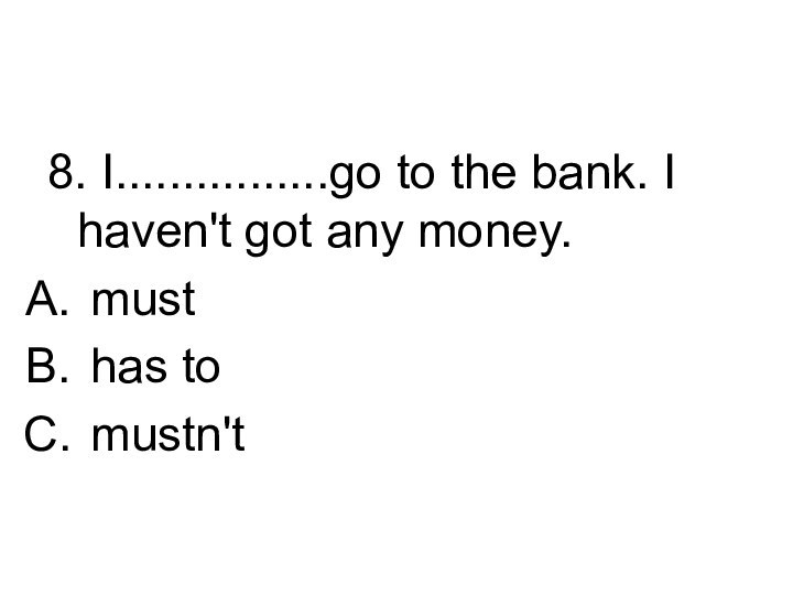 8. I................go to the bank. I haven't got any money. must has to mustn't