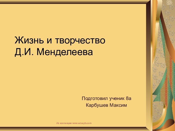 Жизнь и творчество  Д.И. МенделееваПодготовил ученик 8а Карбушев МаксимИз коллекции www.eduspb.com