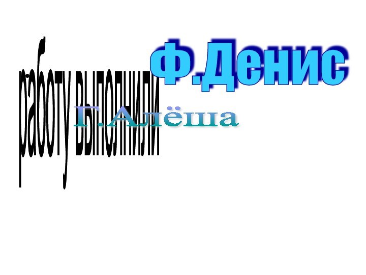 работу выполнили  Ф.Денис Г.Алёша