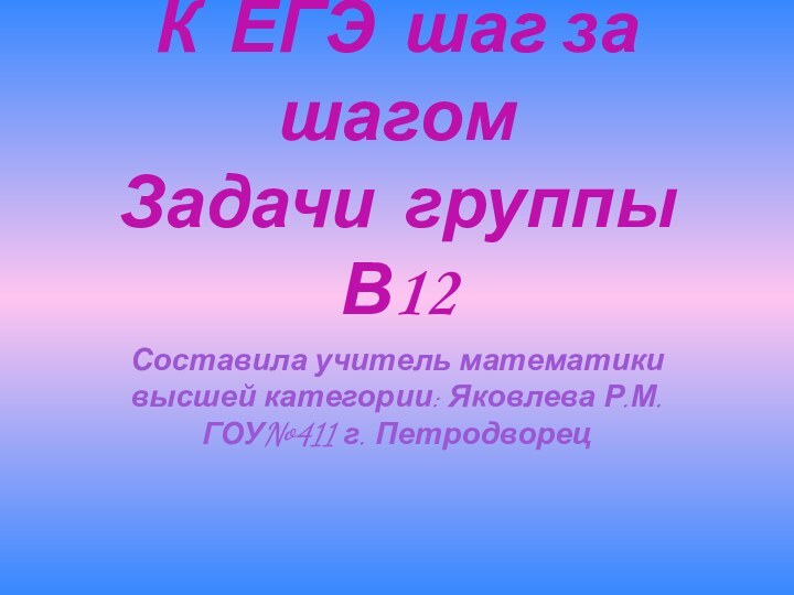 К ЕГЭ шаг за шагом Задачи группы В12Составила учитель математики высшей категории: