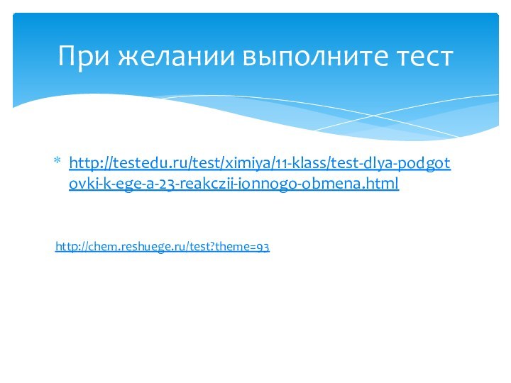 http://testedu.ru/test/ximiya/11-klass/test-dlya-podgotovki-k-ege-a-23-reakczii-ionnogo-obmena.htmlПри желании выполните тестhttp://chem.reshuege.ru/test?theme=93