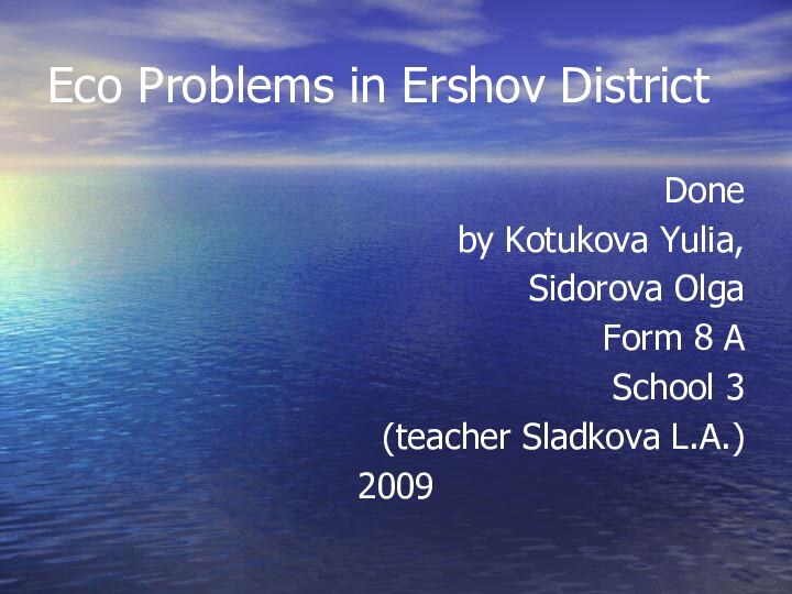 Eco Problems in Ershov DistrictDone by Kotukova Yulia, Sidorova OlgaForm 8 ASchool 3(teacher Sladkova L.A.)2009