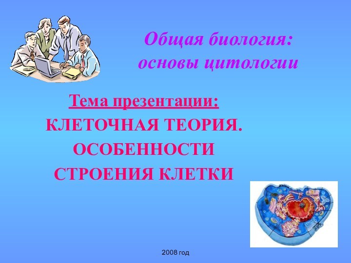 2008 годОбщая биология: основы цитологииТема презентации:КЛЕТОЧНАЯ ТЕОРИЯ.ОСОБЕННОСТИСТРОЕНИЯ КЛЕТКИ