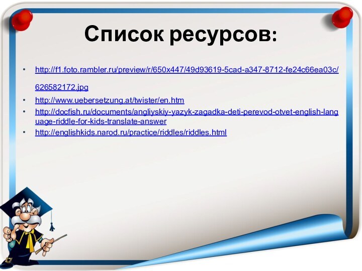 Список ресурсов:http://f1.foto.rambler.ru/preview/r/650x447/49d93619-5cad-a347-8712-fe24c66ea03c/626582172.jpg http://www.uebersetzung.at/twister/en.htmhttp://docfish.ru/documents/angliyskiy-yazyk-zagadka-deti-perevod-otvet-english-language-riddle-for-kids-translate-answerhttp://englishkids.narod.ru/practice/riddles/riddles.html
