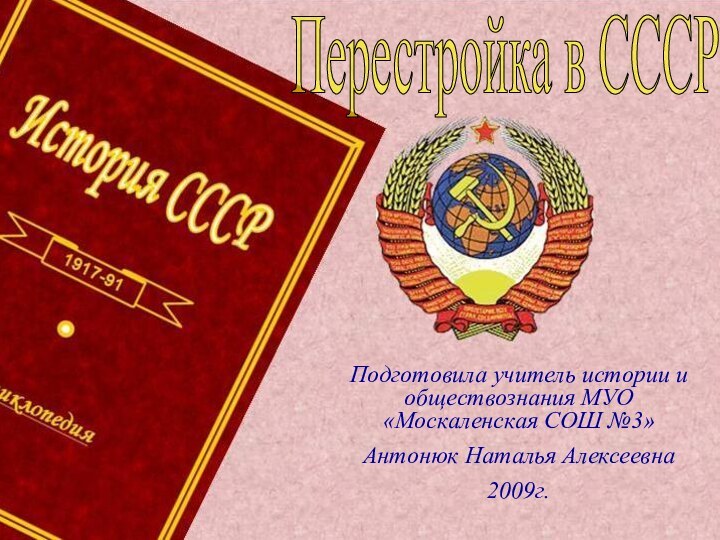 Перестройка в СССРПодготовила учитель истории и обществознания МУО «Москаленская СОШ №3»Антонюк Наталья Алексеевна2009г.