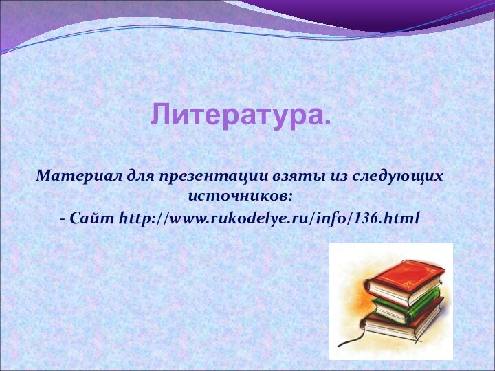 Литература.Материал для презентации взяты из следующих источников:- Сайт http://www.rukodelye.ru/info/136.html