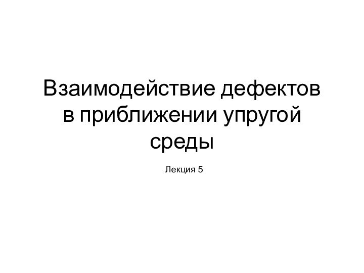 Взаимодействие дефектов в приближении упругой средыЛекция 5