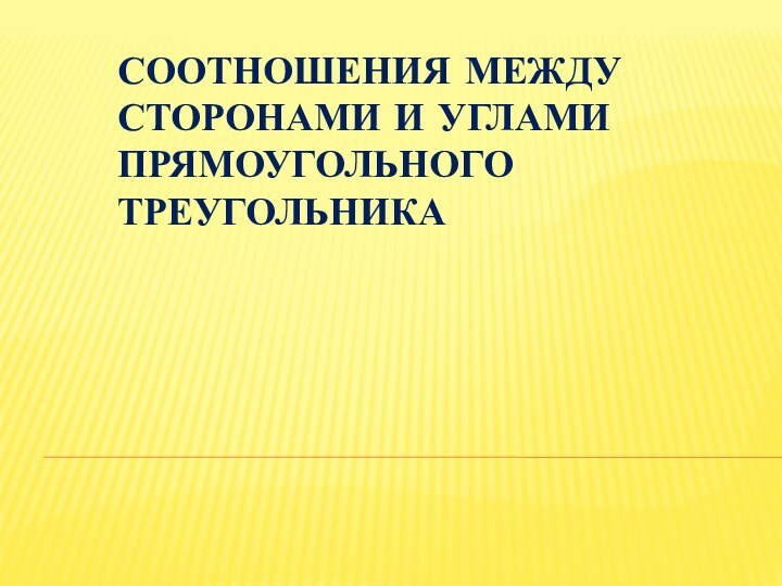 СООТНОШЕНИЯ МЕЖДУ СТОРОНАМИ И УГЛАМИ ПРЯМОУГОЛЬНОГО ТРЕУГОЛЬНИКА