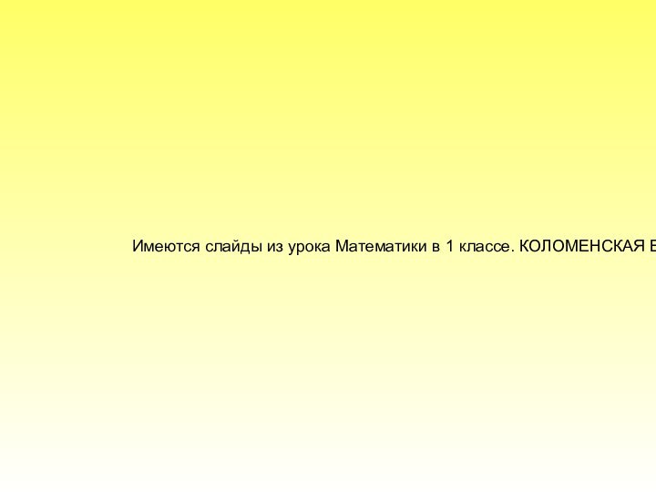 Имеются слайды из урока Математики в 1 классе. КОЛОМЕНСКАЯ В. Г.