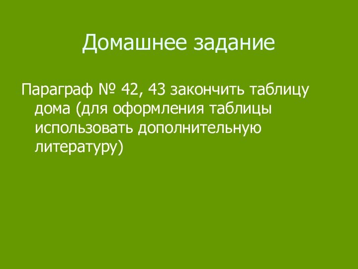 Домашнее задание Параграф № 42, 43 закончить таблицу дома (для оформления таблицы использовать дополнительную литературу)