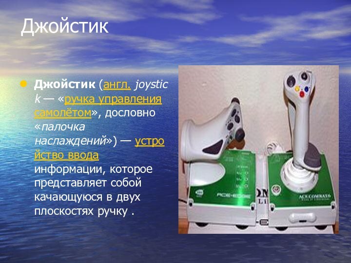 Джойстик Джойстик (англ. joystick — «ручка управления самолётом», дословно «палочка наслаждений») — устройство ввода информации, которое представляет