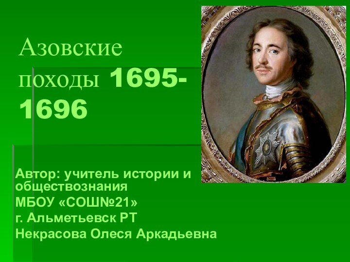 Азовские походы 1695- 1696Автор: учитель истории и обществознания МБОУ «СОШ№21» г. Альметьевск РТНекрасова Олеся Аркадьевна