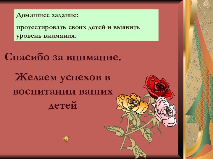 Спасибо за внимание.Желаем успехов в воспитании ваших детейДомашнее задание:протестировать своих детей и выявить уровень внимания.