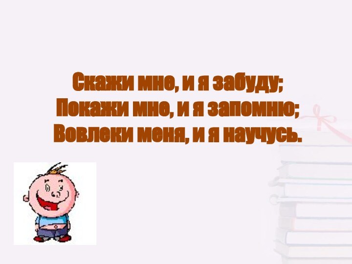 Скажи мне, и я забуду; Покажи мне, и я запомню; Вовлеки меня, и я научусь.