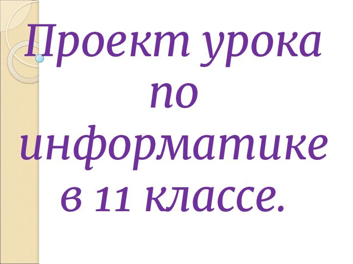 Проект урока  по информатике  в 11 классе.