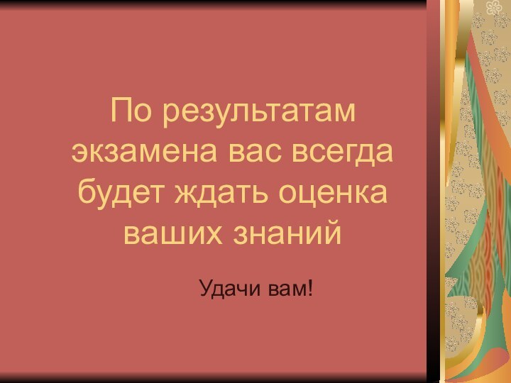 По результатам экзамена вас всегда будет ждать оценка ваших знанийУдачи вам!