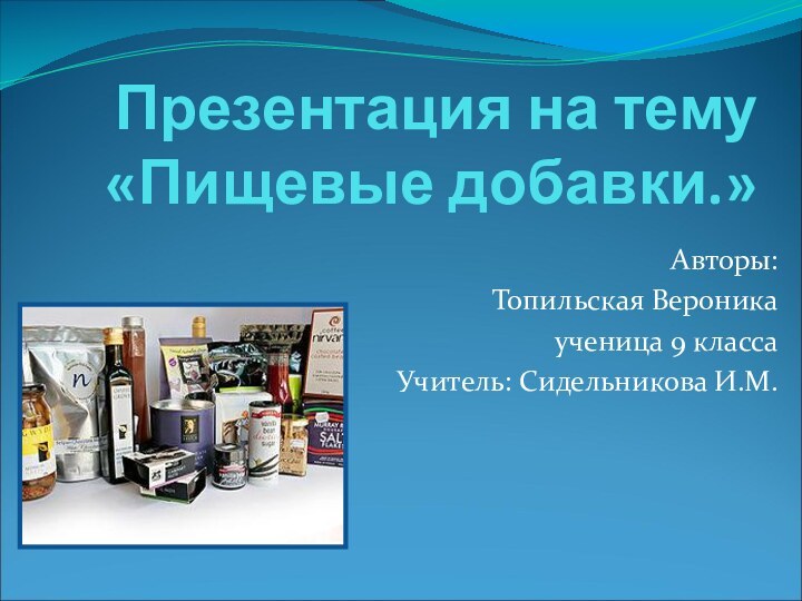 Презентация на тему «Пищевые добавки.» Авторы: Топильская Вероникаученица 9 классаУчитель: Сидельникова И.М.