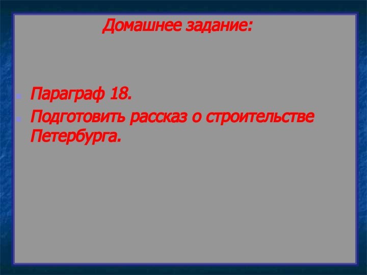 Домашнее задание:Параграф 18.Подготовить рассказ о строительстве Петербурга.