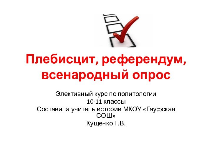 Плебисцит, референдум, всенародный опросЭлективный курс по политологии10-11 классыСоставила учитель истории МКОУ «Гауфская СОШ» Кущенко Г.В.