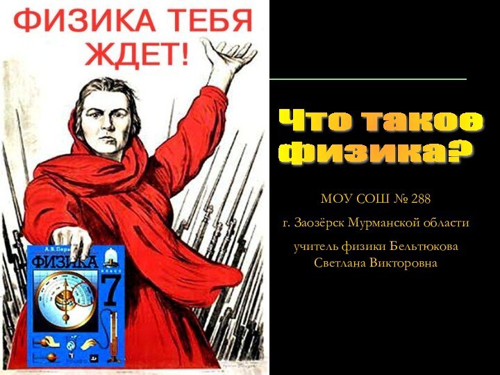 Что такое  физика?МОУ СОШ № 288г. Заозёрск Мурманской областиучитель физики Бельтюкова Светлана Викторовна