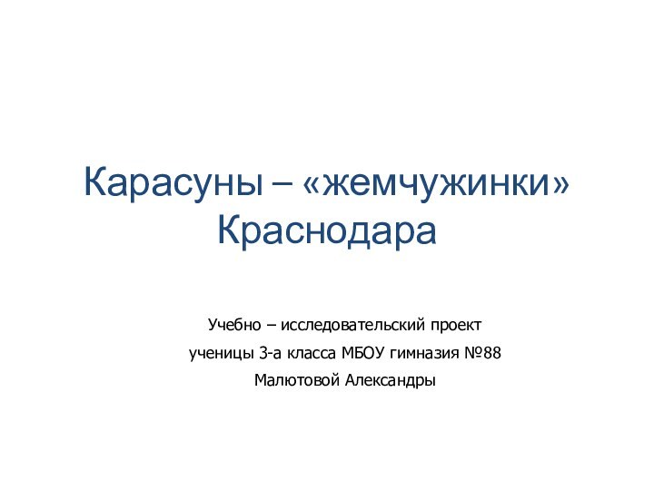 Карасуны – «жемчужинки» КраснодараУчебно – исследовательский проект ученицы 3-а класса МБОУ гимназия №88Малютовой Александры