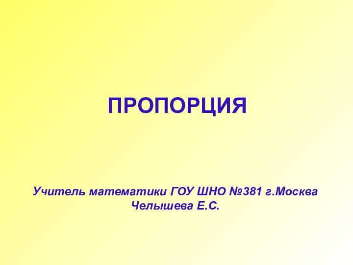 Учитель математики ГОУ ШНО №381 г.Москва Челышева Е.С.ПРОПОРЦИЯ