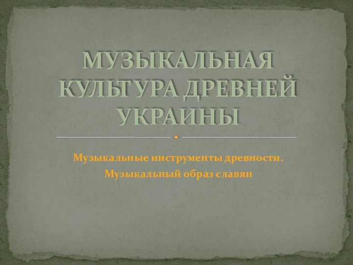 Музыкальные инструменты древности.Музыкальный образ славянМузыкальная культура Древней Украины