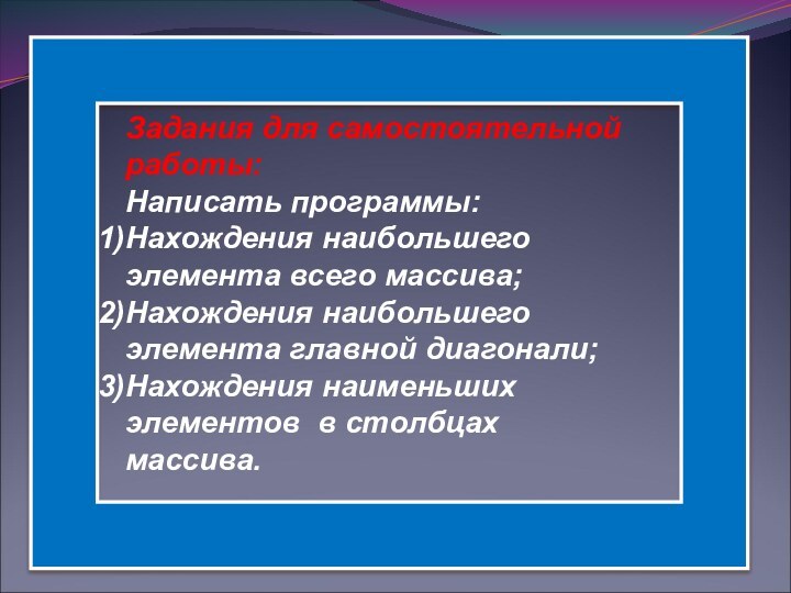 Задания для самостоятельной работы:Написать программы:Нахождения наибольшего элемента всего массива;Нахождения наибольшего элемента главной