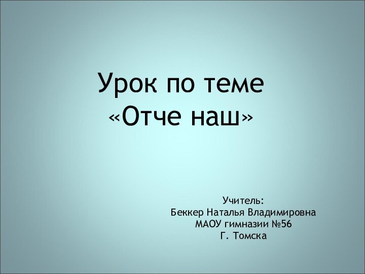 Урок по теме «Отче наш» Учитель: Беккер Наталья ВладимировнаМАОУ гимназии №56 Г. Томска