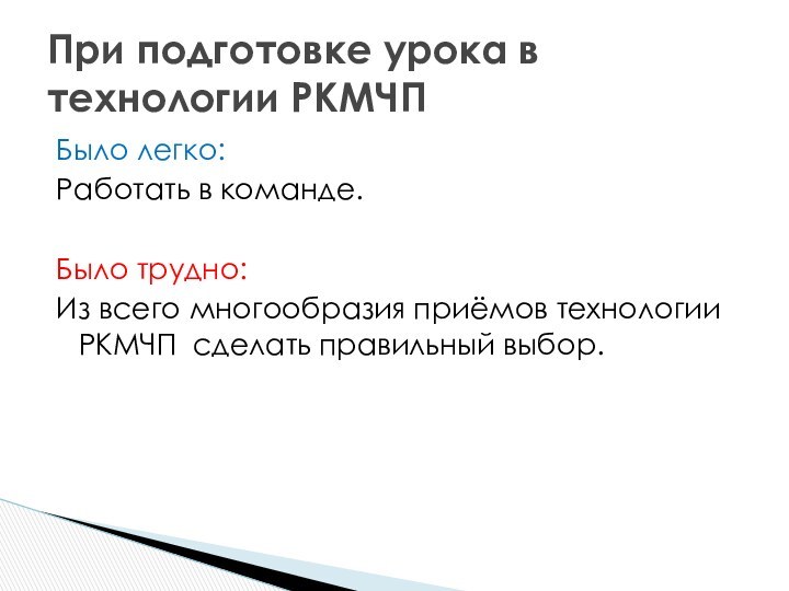 Было легко:Работать в команде.Было трудно:Из всего многообразия приёмов технологии РКМЧП сделать правильный