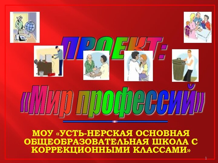 «Мир профессий» ПРОЕКТ: МОУ «УСТЬ-НЕРСКАЯ ОСНОВНАЯ ОБЩЕОБРАЗОВАТЕЛЬНАЯ ШКОЛА С КОРРЕКЦИОННЫМИ КЛАССАМИ»