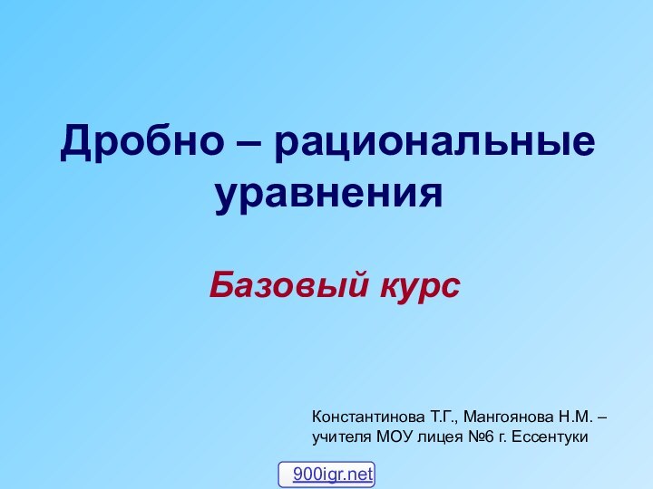 Дробно – рациональные уравненияБазовый курсКонстантинова Т.Г., Мангоянова Н.М. – учителя МОУ лицея №6 г. Ессентуки