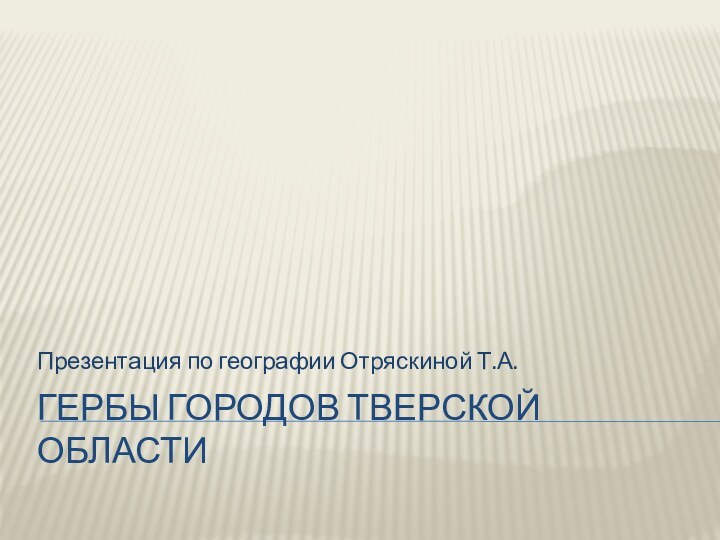 Гербы городов тверской областиПрезентация по географии Отряскиной Т.А.