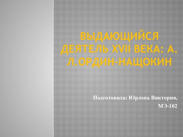 Выдающийся деятель XVII века: А.Л.Ордин-НащокинПодготовила: Юрлова Виктория,   МЭ-102