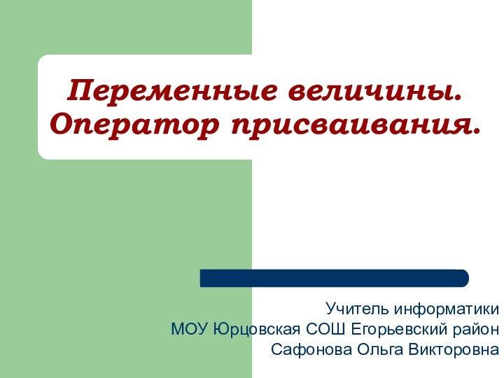 Переменные величины. Оператор присваивания.Учитель информатикиМОУ Юрцовская СОШ Егорьевский районСафонова Ольга Викторовна