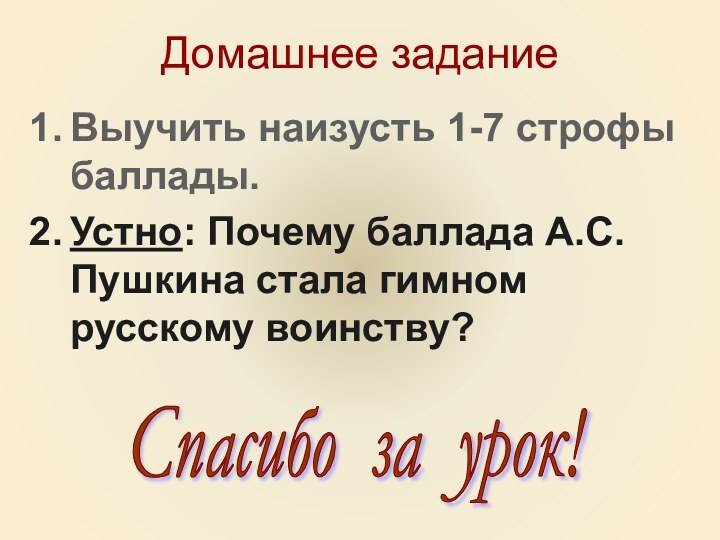 Домашнее заданиеВыучить наизусть 1-7 строфы баллады.Устно: Почему баллада А.С.Пушкина стала гимном русскому воинству?Спасибо за урок!