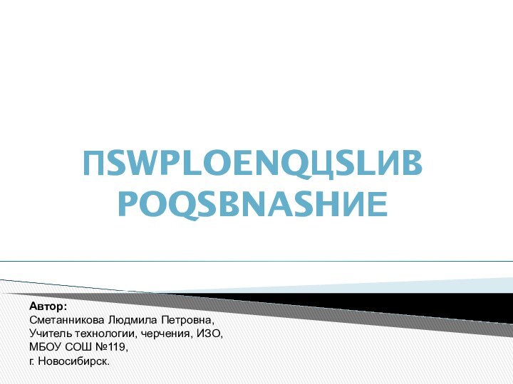 ПSWPLOENQЦSLИB POQSBNASHИЕАвтор:Сметанникова Людмила Петровна,Учитель технологии, черчения, ИЗО,МБОУ СОШ №119,г. Новосибирск.