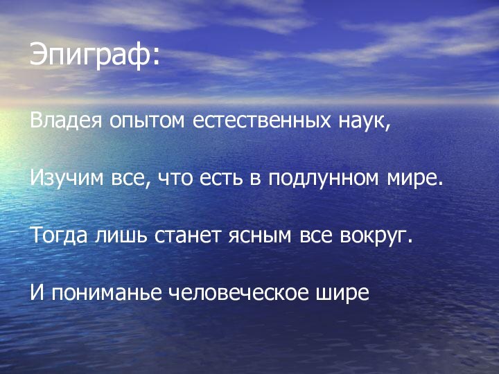 Эпиграф:Владея опытом естественных наук, Изучим все, что есть в подлунном мире. Тогда