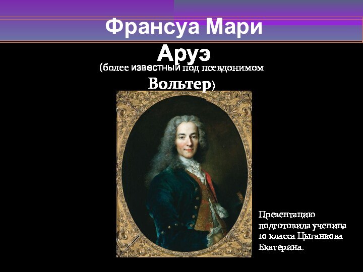 Франсуа Мари Аруэ 
Презентацию подготовила ученица 10 класса Цыганкова Екатерина.(более известный под псевдонимом Вольтер)