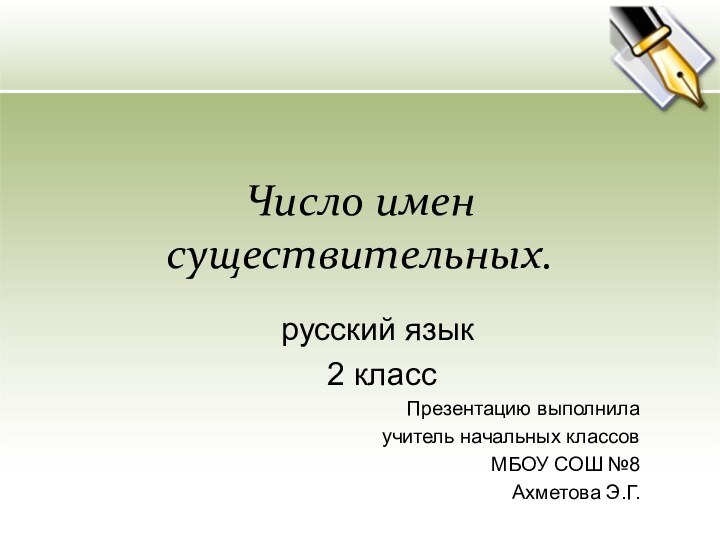 Число имен существительных.русский язык 2 классПрезентацию выполнилаучитель начальных классовМБОУ СОШ №8Ахметова Э.Г.