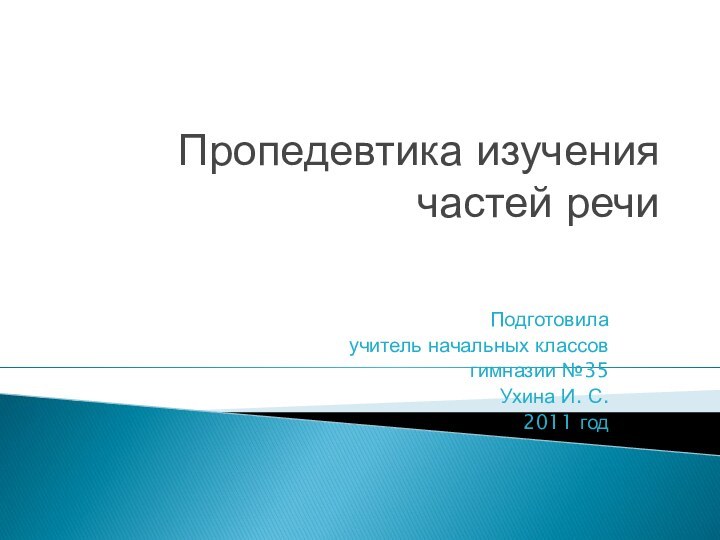 Подготовила учитель начальных классов гимназии №35 Ухина И. С. 2011 годПропедевтика изучения частей речи 