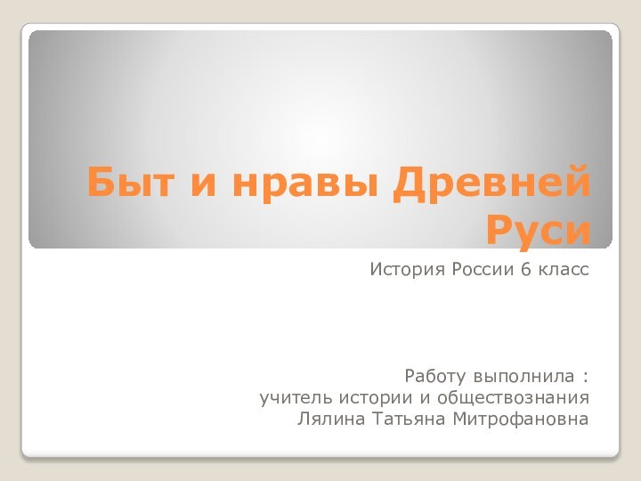 Быт и нравы Древней РусиИстория России 6 классРаботу выполнила :учитель истории и обществознанияЛялина Татьяна Митрофановна