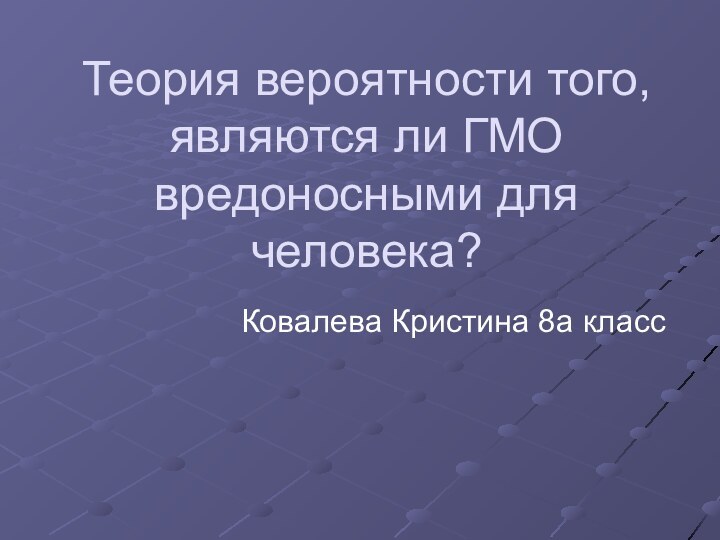 Теория вероятности того, являются ли ГМО вредоносными для человека?Ковалева Кристина 8а класс