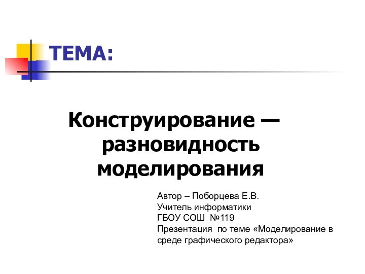 ТЕМА:Конструирование — разновидность моделированияАвтор – Поборцева Е.В. Учитель информатикиГБОУ СОШ №119