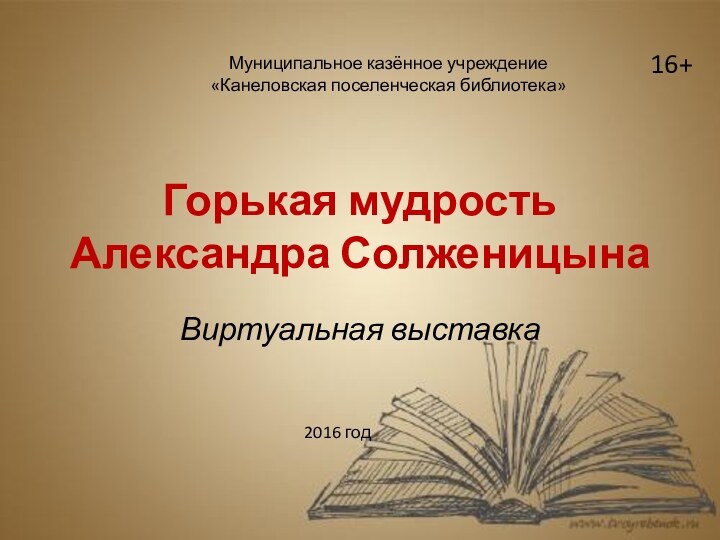 Горькая мудрость Александра СолженицынаВиртуальная выставкаМуниципальное казённое учреждение «Канеловская поселенческая библиотека»2016 год16+