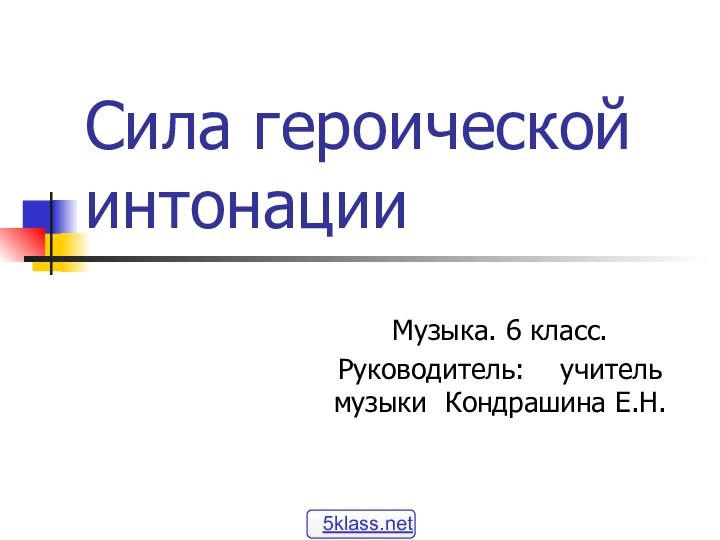 Сила героической интонацииМузыка. 6 класс.Руководитель:  учитель музыки Кондрашина Е.Н.