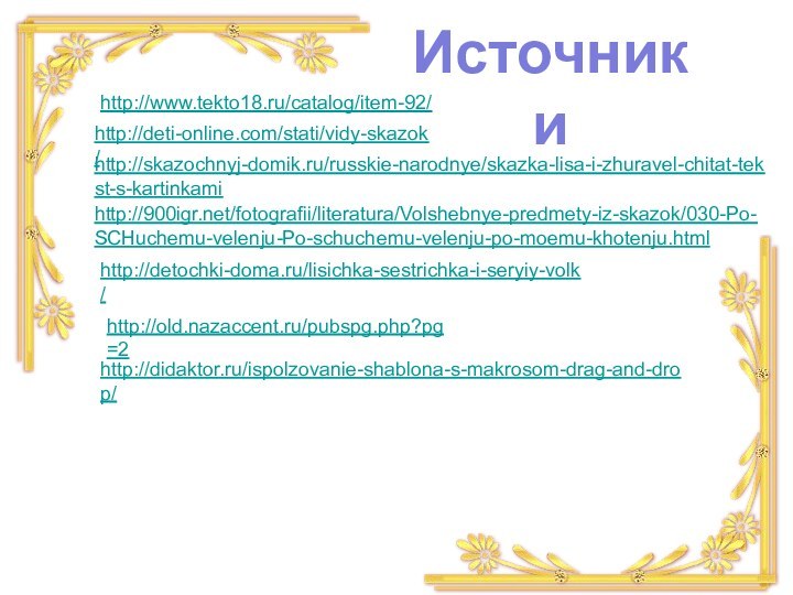 Источники http://www.tekto18.ru/catalog/item-92/ http://deti-online.com/stati/vidy-skazok/ http://skazochnyj-domik.ru/russkie-narodnye/skazka-lisa-i-zhuravel-chitat-tekst-s-kartinkami http:///fotografii/literatura/Volshebnye-predmety-iz-skazok/030-Po-SCHuchemu-velenju-Po-schuchemu-velenju-po-moemu-khotenju.html http://detochki-doma.ru/lisichka-sestrichka-i-seryiy-volk/ http://old.nazaccent.ru/pubspg.php?pg=2 http://didaktor.ru/ispolzovanie-shablona-s-makrosom-drag-and-drop/