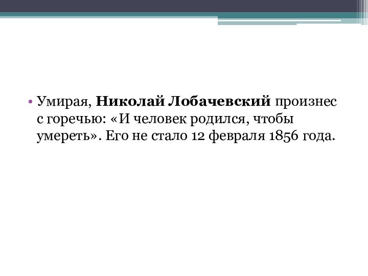 Умирая, Николай Лобачевский произнес с горечью: «И человек родился, чтобы умереть». Его