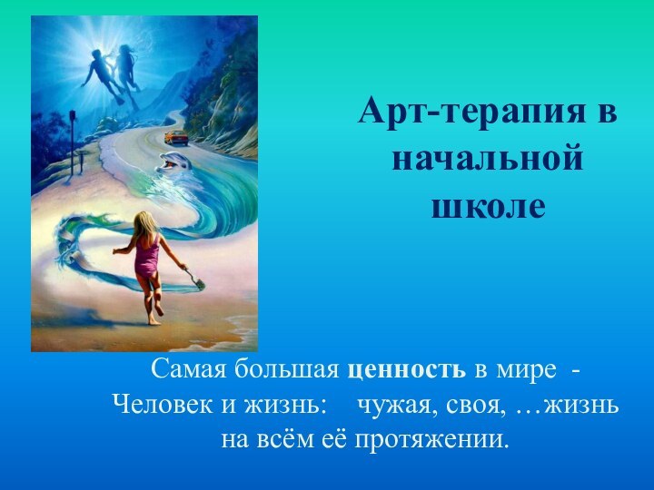 Арт-терапия в начальной школеСамая большая ценность в мире  - Человек и жизнь:    чужая, своя,